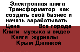 Электронная книга «Трансформатор» как создать свой бизнес и начать зарабатывать › Цена ­ 100 - Все города Книги, музыка и видео » Книги, журналы   . Крым,Джанкой